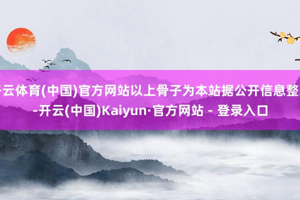 开云体育(中国)官方网站以上骨子为本站据公开信息整理-开云(中国)Kaiyun·官方网站 - 登录入口