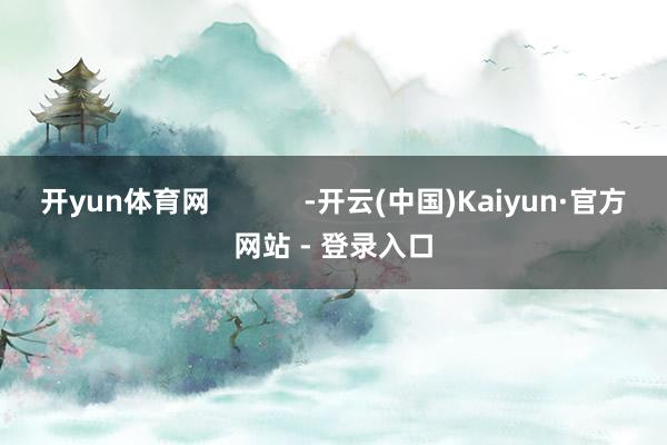 开yun体育网            -开云(中国)Kaiyun·官方网站 - 登录入口