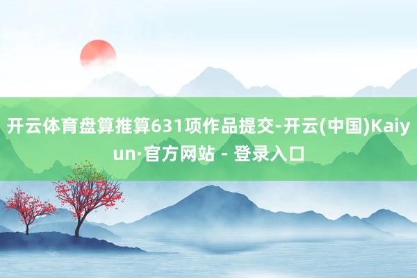 开云体育盘算推算631项作品提交-开云(中国)Kaiyun·官方网站 - 登录入口