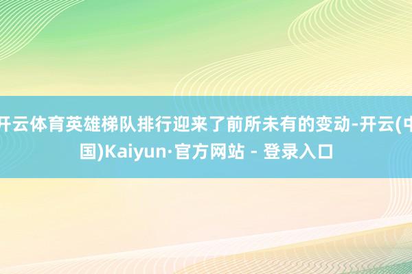 开云体育英雄梯队排行迎来了前所未有的变动-开云(中国)Kaiyun·官方网站 - 登录入口