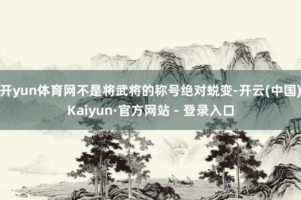 开yun体育网不是将武将的称号绝对蜕变-开云(中国)Kaiyun·官方网站 - 登录入口