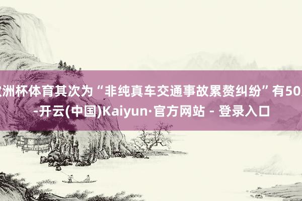 欧洲杯体育其次为“非纯真车交通事故累赘纠纷”有50则-开云(中国)Kaiyun·官方网站 - 登录入口