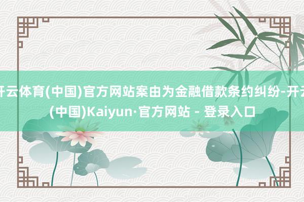 开云体育(中国)官方网站案由为金融借款条约纠纷-开云(中国)Kaiyun·官方网站 - 登录入口