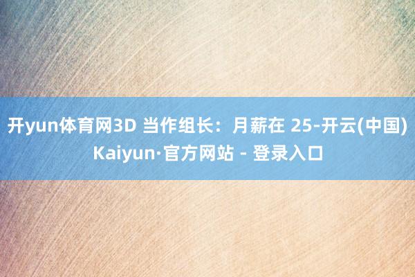 开yun体育网3D 当作组长：月薪在 25-开云(中国)Kaiyun·官方网站 - 登录入口