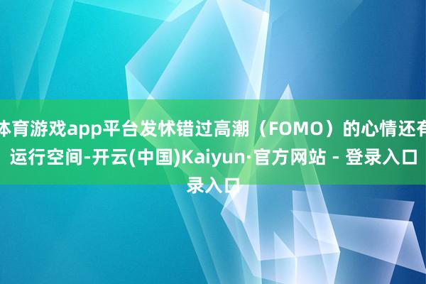 体育游戏app平台发怵错过高潮（FOMO）的心情还有运行空间-开云(中国)Kaiyun·官方网站 - 登录入口