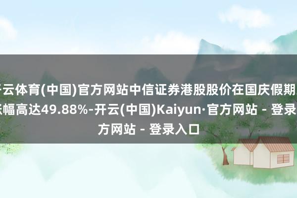 开云体育(中国)官方网站中信证券港股股价在国庆假期工夫涨幅高达49.88%-开云(中国)Kaiyun·官方网站 - 登录入口