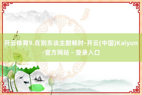 开云体育9.在别东谈主酣畅时-开云(中国)Kaiyun·官方网站 - 登录入口