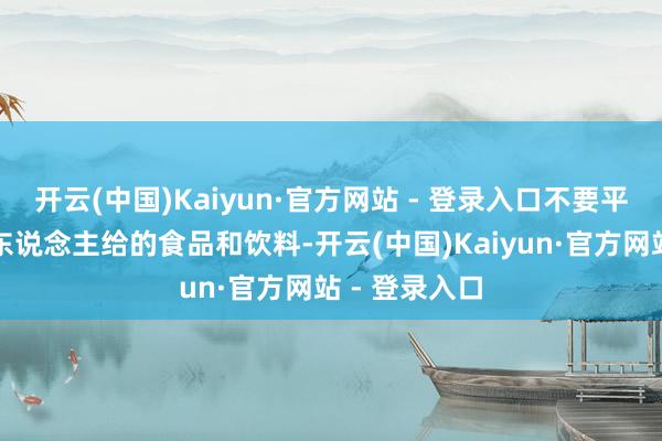 开云(中国)Kaiyun·官方网站 - 登录入口不要平庸采纳目生东说念主给的食品和饮料-开云(中国)Kaiyun·官方网站 - 登录入口