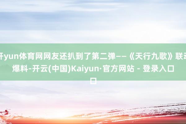 开yun体育网网友还扒到了第二弹——《天行九歌》联动爆料-开云(中国)Kaiyun·官方网站 - 登录入口