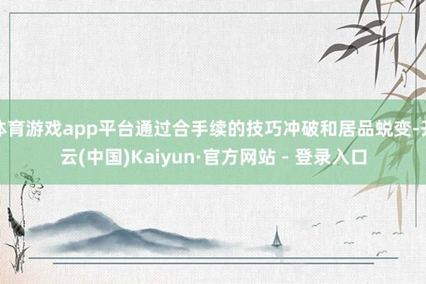 体育游戏app平台通过合手续的技巧冲破和居品蜕变-开云(中国)Kaiyun·官方网站 - 登录入口