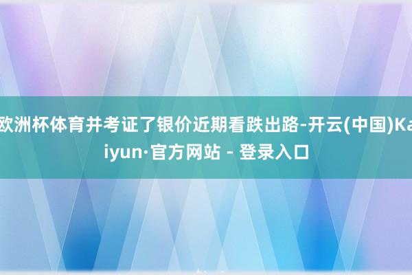 欧洲杯体育并考证了银价近期看跌出路-开云(中国)Kaiyun·官方网站 - 登录入口