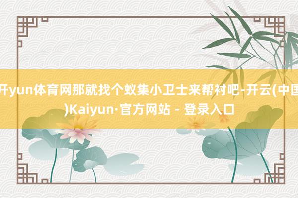 开yun体育网那就找个蚁集小卫士来帮衬吧-开云(中国)Kaiyun·官方网站 - 登录入口