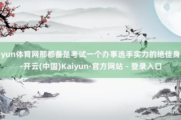 开yun体育网那都备是考试一个办事选手实力的绝佳身分-开云(中国)Kaiyun·官方网站 - 登录入口