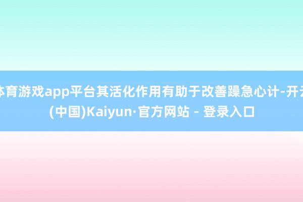 体育游戏app平台其活化作用有助于改善躁急心计-开云(中国)Kaiyun·官方网站 - 登录入口