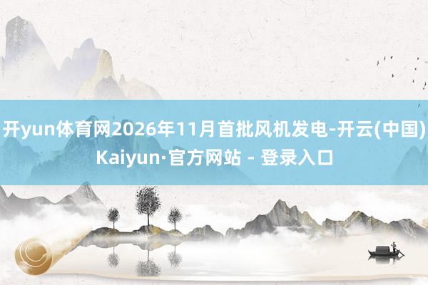 开yun体育网2026年11月首批风机发电-开云(中国)Kaiyun·官方网站 - 登录入口