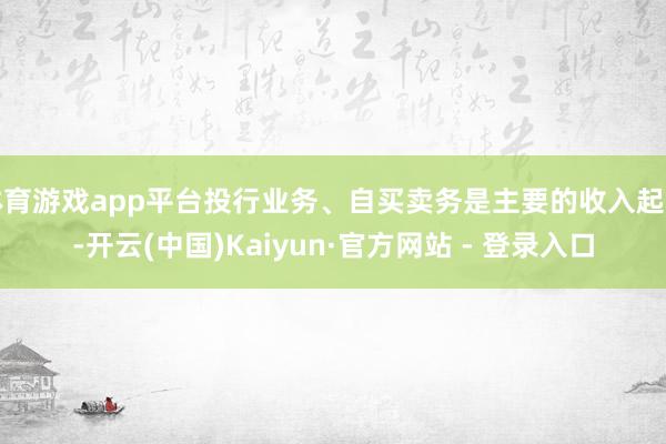 体育游戏app平台投行业务、自买卖务是主要的收入起首-开云(中国)Kaiyun·官方网站 - 登录入口