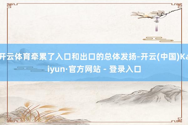 开云体育牵累了入口和出口的总体发扬-开云(中国)Kaiyun·官方网站 - 登录入口