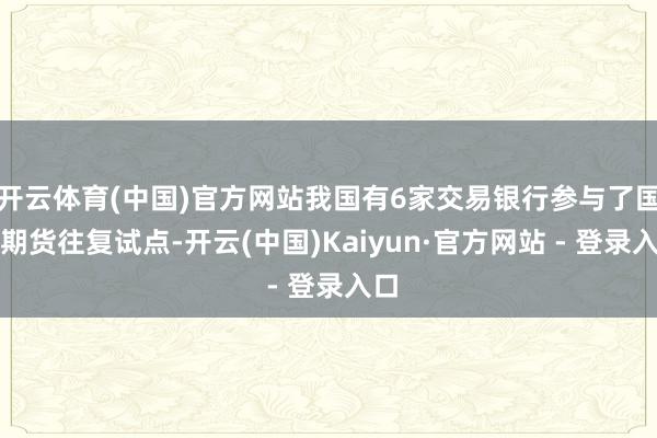 开云体育(中国)官方网站我国有6家交易银行参与了国债期货往复试点-开云(中国)Kaiyun·官方网站 - 登录入口