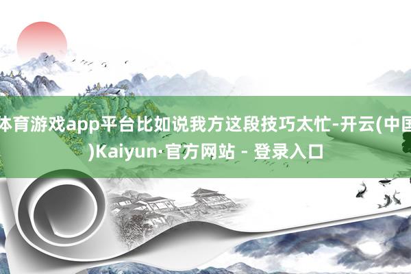 体育游戏app平台比如说我方这段技巧太忙-开云(中国)Kaiyun·官方网站 - 登录入口