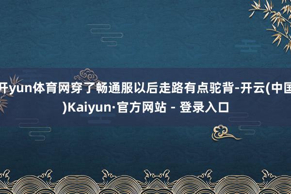 开yun体育网穿了畅通服以后走路有点驼背-开云(中国)Kaiyun·官方网站 - 登录入口