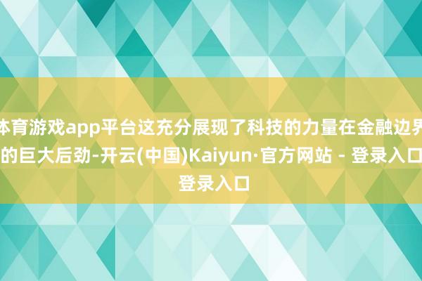 体育游戏app平台这充分展现了科技的力量在金融边界的巨大后劲-开云(中国)Kaiyun·官方网站 - 登录入口