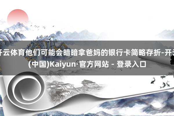 开云体育他们可能会暗暗拿爸妈的银行卡简略存折-开云(中国)Kaiyun·官方网站 - 登录入口