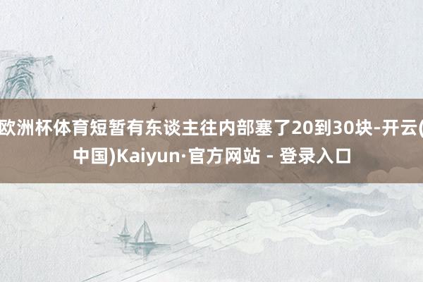 欧洲杯体育短暂有东谈主往内部塞了20到30块-开云(中国)Kaiyun·官方网站 - 登录入口