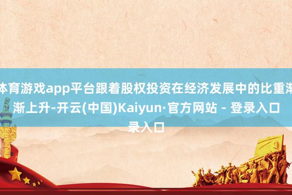 体育游戏app平台跟着股权投资在经济发展中的比重渐渐上升-开云(中国)Kaiyun·官方网站 - 登录入口