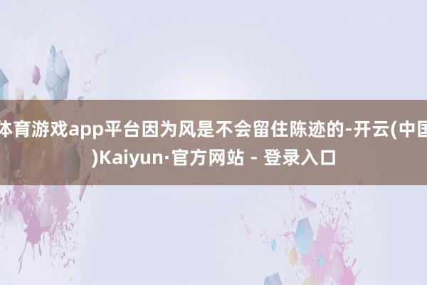 体育游戏app平台因为风是不会留住陈迹的-开云(中国)Kaiyun·官方网站 - 登录入口