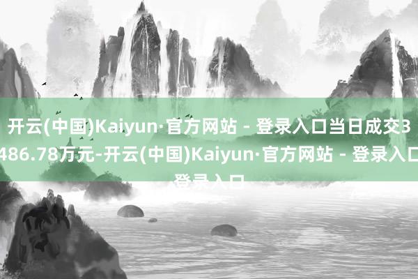 开云(中国)Kaiyun·官方网站 - 登录入口当日成交3486.78万元-开云(中国)Kaiyun·官方网站 - 登录入口