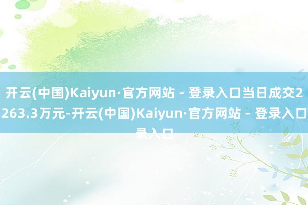 开云(中国)Kaiyun·官方网站 - 登录入口当日成交2263.3万元-开云(中国)Kaiyun·官方网站 - 登录入口