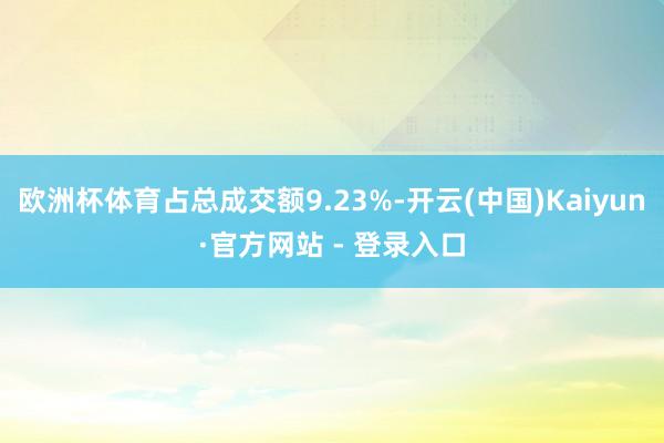 欧洲杯体育占总成交额9.23%-开云(中国)Kaiyun·官方网站 - 登录入口