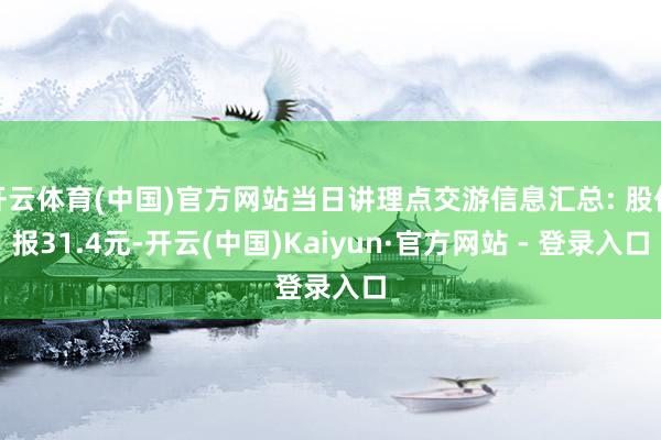 开云体育(中国)官方网站当日讲理点交游信息汇总: 股价报31.4元-开云(中国)Kaiyun·官方网站 - 登录入口