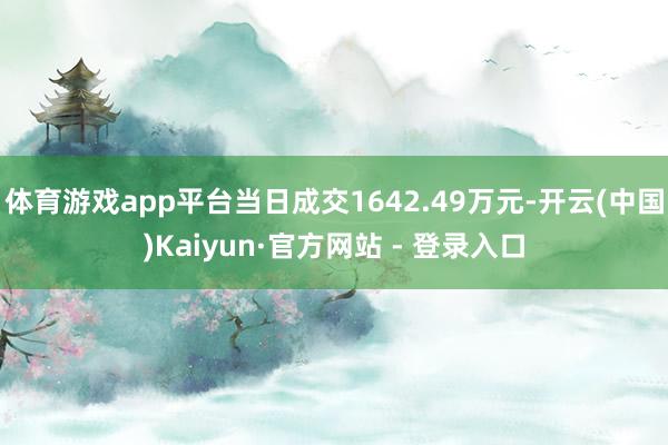 体育游戏app平台当日成交1642.49万元-开云(中国)Kaiyun·官方网站 - 登录入口