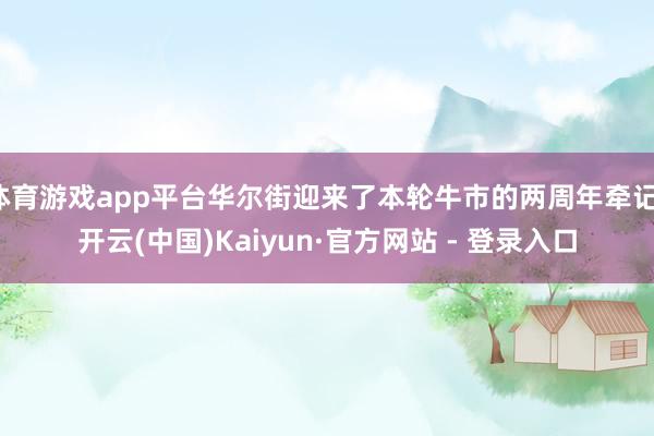 体育游戏app平台华尔街迎来了本轮牛市的两周年牵记-开云(中国)Kaiyun·官方网站 - 登录入口