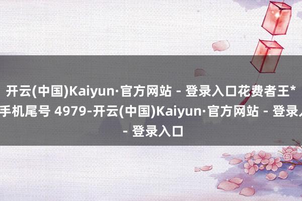 开云(中国)Kaiyun·官方网站 - 登录入口花费者王**（手机尾号 4979-开云(中国)Kaiyun·官方网站 - 登录入口