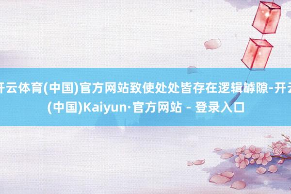 开云体育(中国)官方网站致使处处皆存在逻辑罅隙-开云(中国)Kaiyun·官方网站 - 登录入口