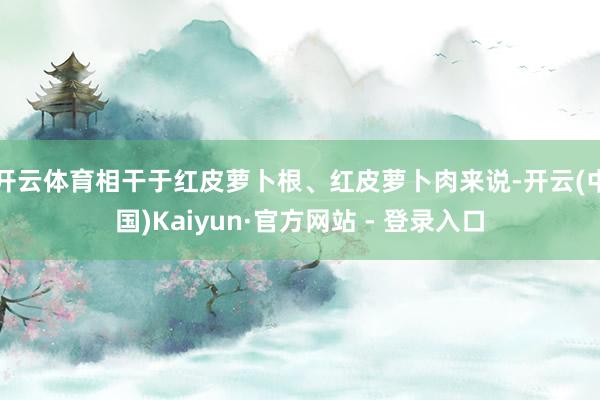 开云体育相干于红皮萝卜根、红皮萝卜肉来说-开云(中国)Kaiyun·官方网站 - 登录入口