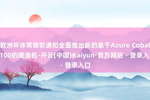 欧洲杯体育微软通知全面推出新的基于Azure Cobalt 100的臆造机-开云(中国)Kaiyun·官方网站 - 登录入口