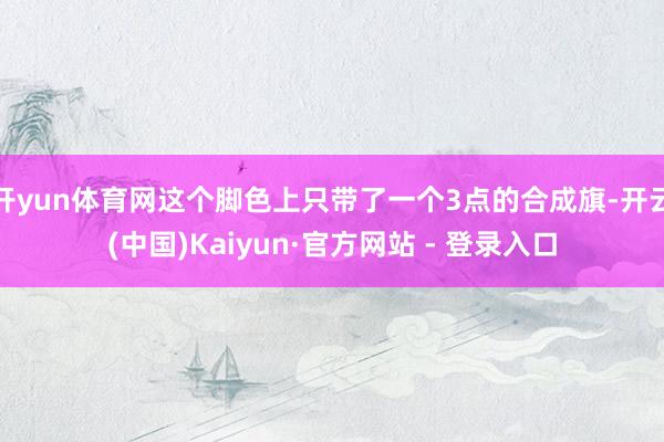 开yun体育网这个脚色上只带了一个3点的合成旗-开云(中国)Kaiyun·官方网站 - 登录入口