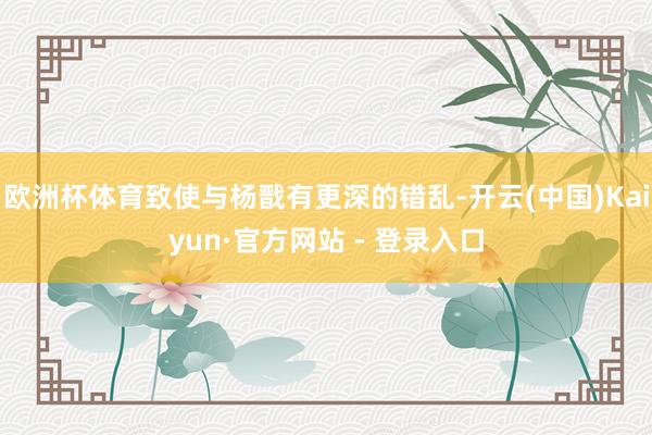 欧洲杯体育致使与杨戬有更深的错乱-开云(中国)Kaiyun·官方网站 - 登录入口