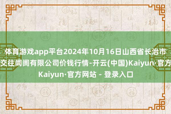 体育游戏app平台2024年10月16日山西省长治市紫坊农居品轮廓交往阛阓有限公司价钱行情-开云(中国)Kaiyun·官方网站 - 登录入口