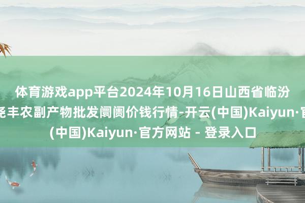 体育游戏app平台2024年10月16日山西省临汾市尧王人区奶牛场尧丰农副产物批发阛阓价钱行情-开云(中国)Kaiyun·官方网站 - 登录入口