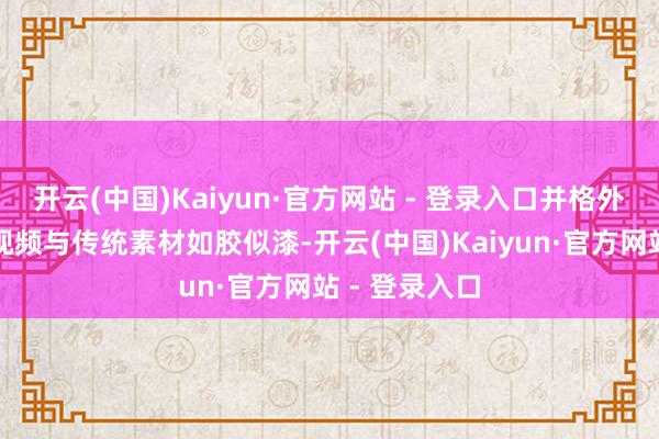 开云(中国)Kaiyun·官方网站 - 登录入口并格外详细让生成视频与传统素材如胶似漆-开云(中国)Kaiyun·官方网站 - 登录入口