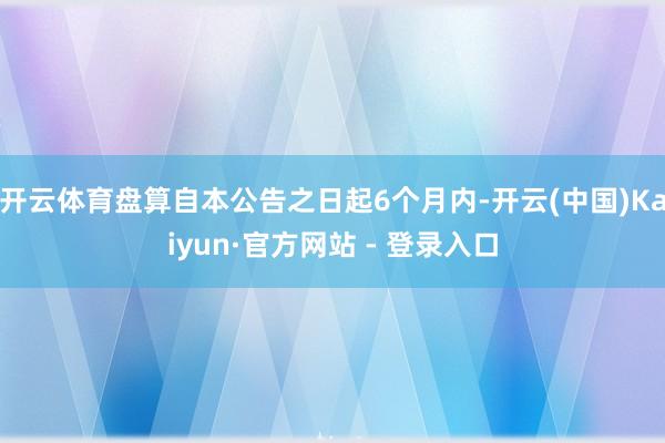 开云体育盘算自本公告之日起6个月内-开云(中国)Kaiyun·官方网站 - 登录入口