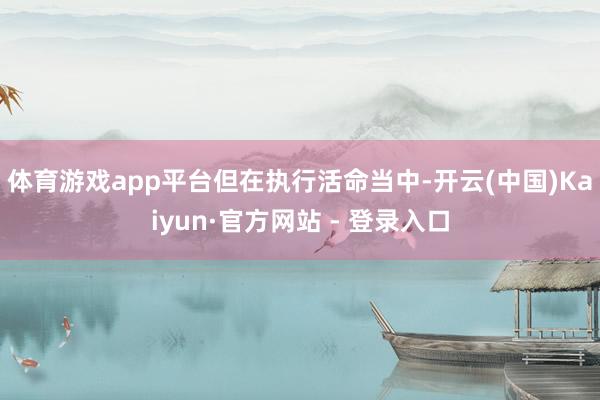 体育游戏app平台　　但在执行活命当中-开云(中国)Kaiyun·官方网站 - 登录入口