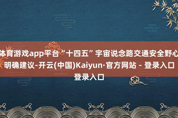 体育游戏app平台“十四五”宇宙说念路交通安全野心明确建议-开云(中国)Kaiyun·官方网站 - 登录入口