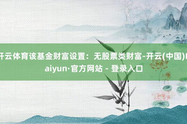 开云体育该基金财富设置：无股票类财富-开云(中国)Kaiyun·官方网站 - 登录入口