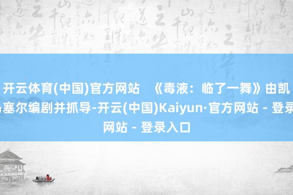 开云体育(中国)官方网站   《毒液：临了一舞》由凯莉·马塞尔编剧并抓导-开云(中国)Kaiyun·官方网站 - 登录入口