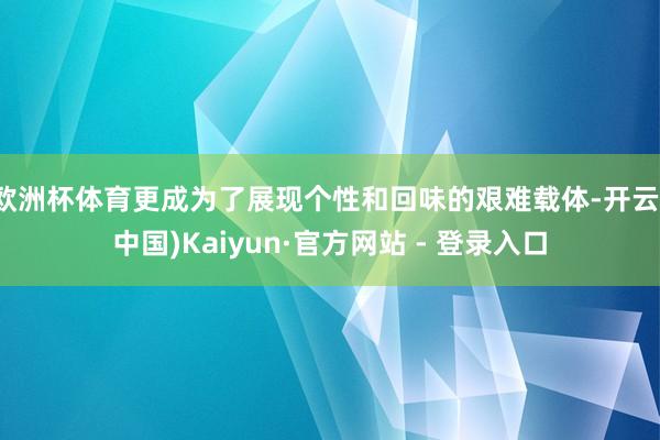 欧洲杯体育更成为了展现个性和回味的艰难载体-开云(中国)Kaiyun·官方网站 - 登录入口